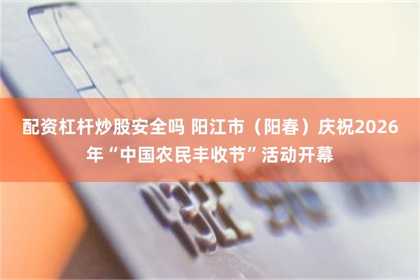 配资杠杆炒股安全吗 阳江市（阳春）庆祝2026年“中国农民丰收节”活动开幕