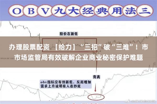 办理股票配资 【给力】“三招”破“三难”！市市场监管局有效破解企业商业秘密保护难题