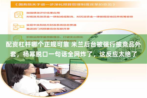 配资杠杆哪个正规可靠 米兰后台被强行披竞品外套，杨幂脱口一句话全网炸了，这反应太绝了