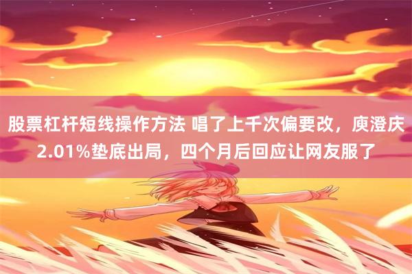 股票杠杆短线操作方法 唱了上千次偏要改，庾澄庆2.01%垫底出局，四个月后回应让网友服了