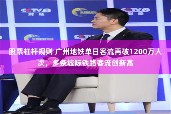 股票杠杆规则 广州地铁单日客流再破1200万人次，多条城际铁路客流创新高