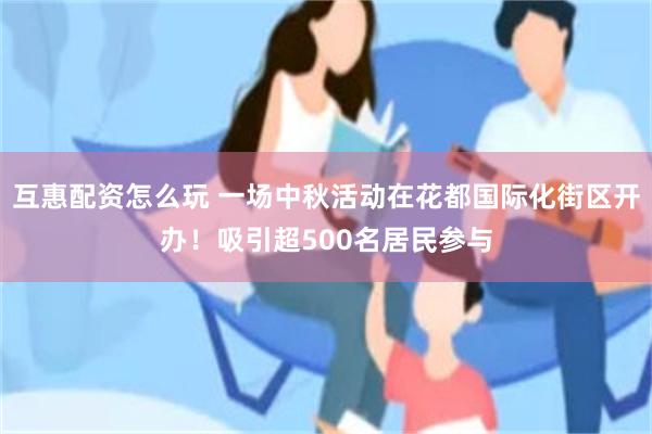 互惠配资怎么玩 一场中秋活动在花都国际化街区开办！吸引超500名居民参与