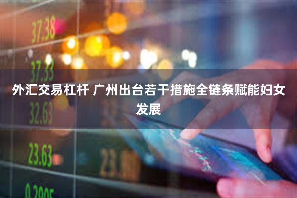 外汇交易杠杆 广州出台若干措施全链条赋能妇女发展