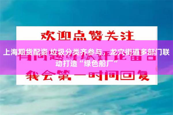 上海期货配资 垃圾分类齐参与，龙穴街道多部门联动打造“绿色船厂”