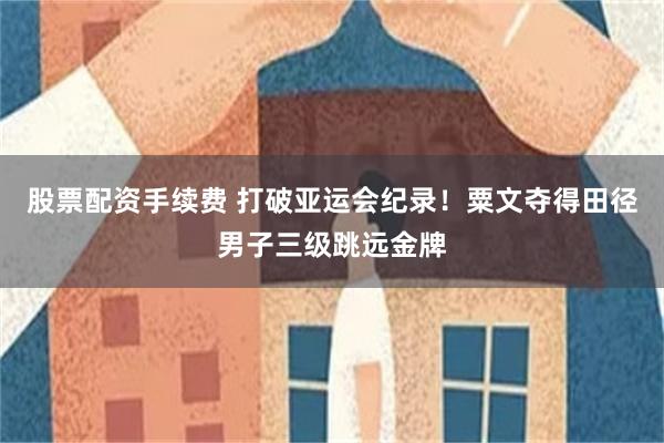 股票配资手续费 打破亚运会纪录！粟文夺得田径男子三级跳远金牌