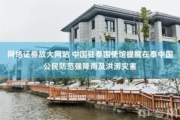 网络证劵放大网站 中国驻泰国使馆提醒在泰中国公民防范强降雨及洪涝灾害