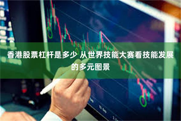 香港股票杠杆是多少 从世界技能大赛看技能发展的多元图景