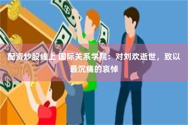 配资炒股线上 国际关系学院：对刘欢逝世，致以最沉痛的哀悼
