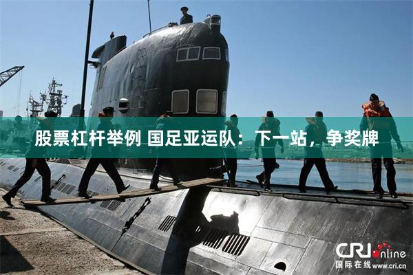 股票杠杆举例 国足亚运队：下一站，争奖牌