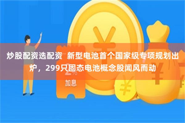 炒股配资选配资  新型电池首个国家级专项规划出炉，299只固态电池概念股闻风而动