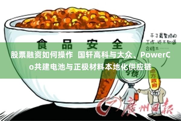 股票融资如何操作  国轩高科与大众、PowerCo共建电池与正极材料本地化供应链
