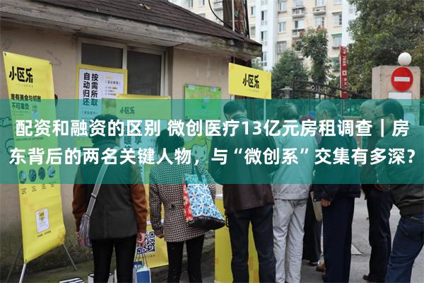 配资和融资的区别 微创医疗13亿元房租调查｜房东背后的两名关键人物，与“微创系”交集有多深？