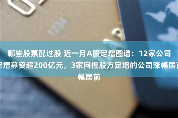 哪些股票配过股 近一月A股定增图谱：12家公司定增募资超200亿元，3家向控股方定增的公司涨幅居前