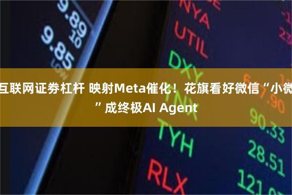 互联网证劵杠杆 映射Meta催化！花旗看好微信“小微”成终极AI Agent