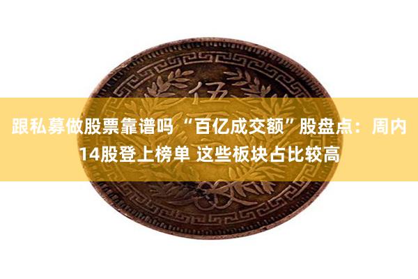 跟私募做股票靠谱吗 “百亿成交额”股盘点：周内14股登上榜单 这些板块占比较高