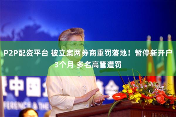 P2P配资平台 被立案两券商重罚落地！暂停新开户3个月 多名高管遭罚
