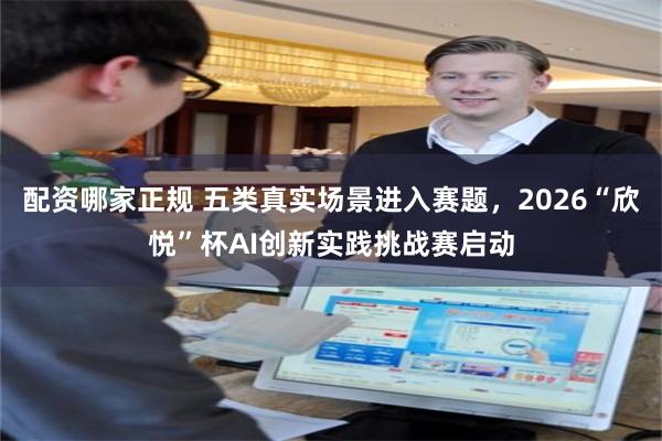 配资哪家正规 五类真实场景进入赛题，2026“欣悦”杯AI创新实践挑战赛启动