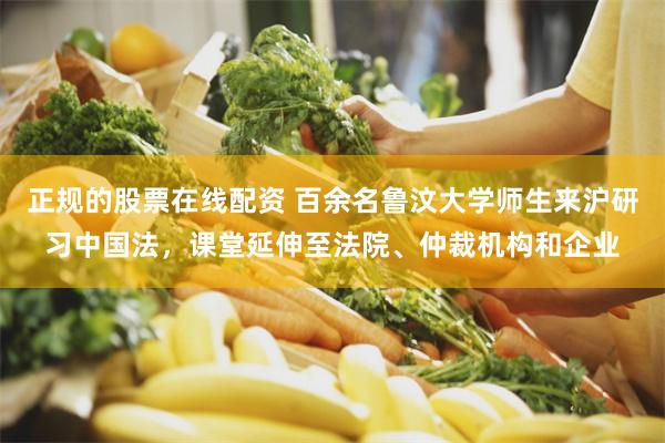 正规的股票在线配资 百余名鲁汶大学师生来沪研习中国法，课堂延伸至法院、仲裁机构和企业