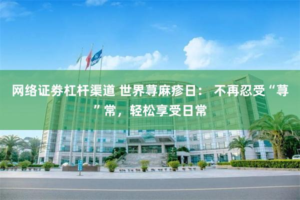 网络证劵杠杆渠道 世界荨麻疹日： 不再忍受“荨”常，轻松享受日常