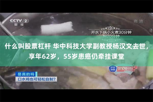 什么叫股票杠杆 华中科技大学副教授杨汉文去世，享年62岁，55岁患癌仍牵挂课堂