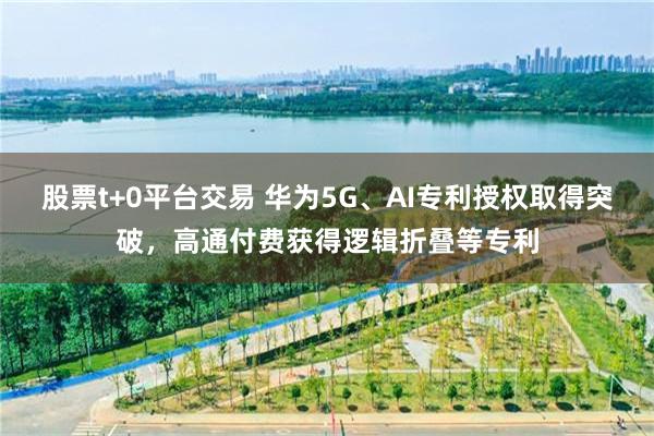 股票t+0平台交易 华为5G、AI专利授权取得突破，高通付费获得逻辑折叠等专利