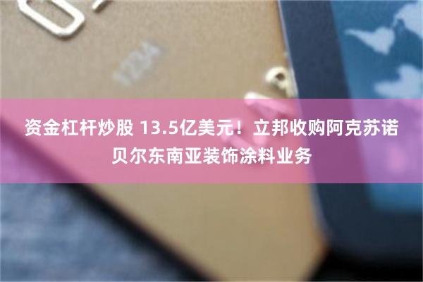 资金杠杆炒股 13.5亿美元！立邦收购阿克苏诺贝尔东南亚装饰涂料业务