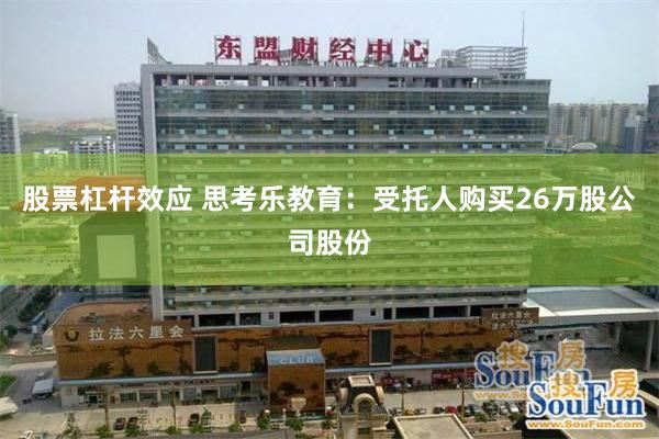 股票杠杆效应 思考乐教育：受托人购买26万股公司股份