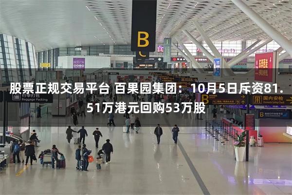 股票正规交易平台 百果园集团：10月5日斥资81.51万港元回购53万股