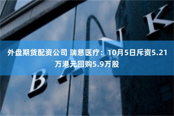 外盘期货配资公司 瑞慈医疗：10月5日斥资5.21万港元回购5.9万股