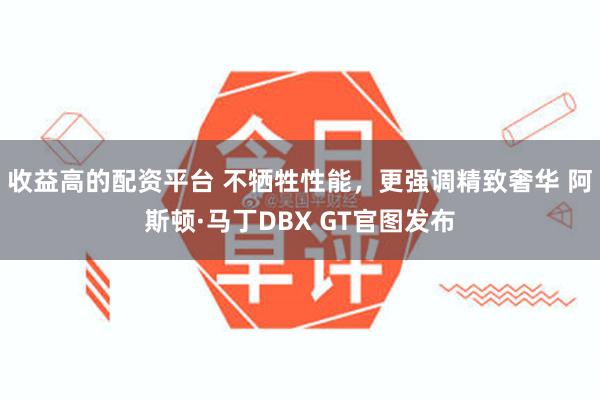 收益高的配资平台 不牺牲性能，更强调精致奢华 阿斯顿·马丁DBX GT官图发布