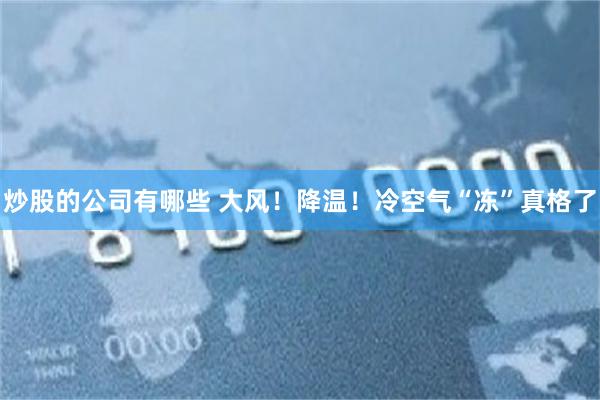 炒股的公司有哪些 大风！降温！冷空气“冻”真格了