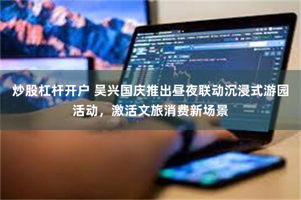 炒股杠杆开户 吴兴国庆推出昼夜联动沉浸式游园活动，激活文旅消费新场景