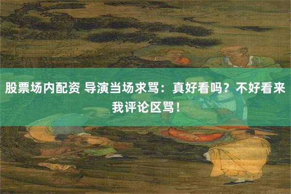 股票场内配资 导演当场求骂：真好看吗？不好看来我评论区骂！