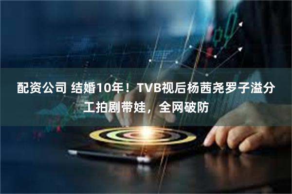 配资公司 结婚10年！TVB视后杨茜尧罗子溢分工拍剧带娃，全网破防
