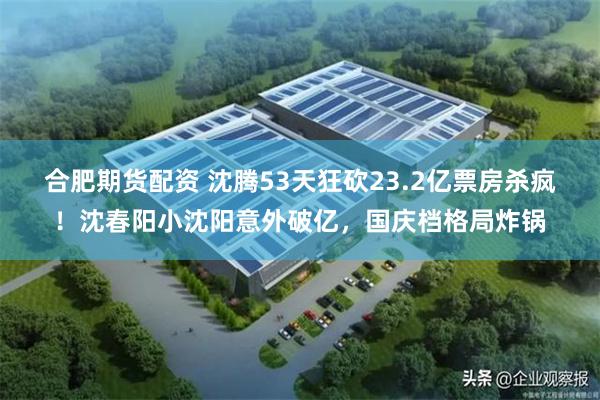 合肥期货配资 沈腾53天狂砍23.2亿票房杀疯！沈春阳小沈阳意外破亿，国庆档格局炸锅