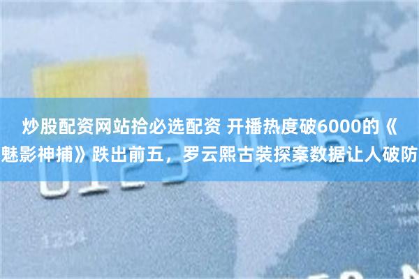 炒股配资网站拾必选配资 开播热度破6000的《魅影神捕》跌出前五，罗云熙古装探案数据让人破防