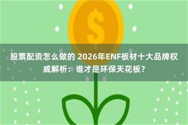 股票配资怎么做的 2026年ENF板材十大品牌权威解析:谁才是环保天花板?