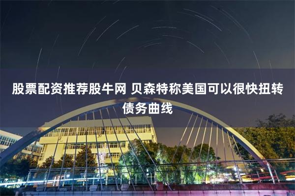 股票配资推荐股牛网 贝森特称美国可以很快扭转债务曲线