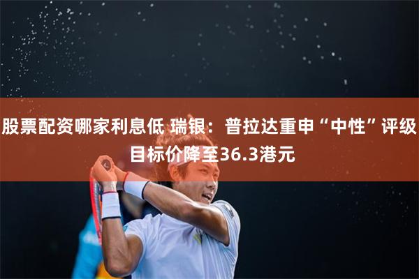 股票配资哪家利息低 瑞银：普拉达重申“中性”评级 目标价降至36.3港元