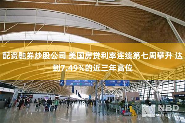 配资融券炒股公司 美国房贷利率连续第七周攀升 达到7.49%的近三年高位