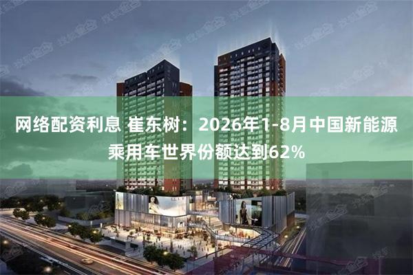 网络配资利息 崔东树：2026年1-8月中国新能源乘用车世界份额达到62%