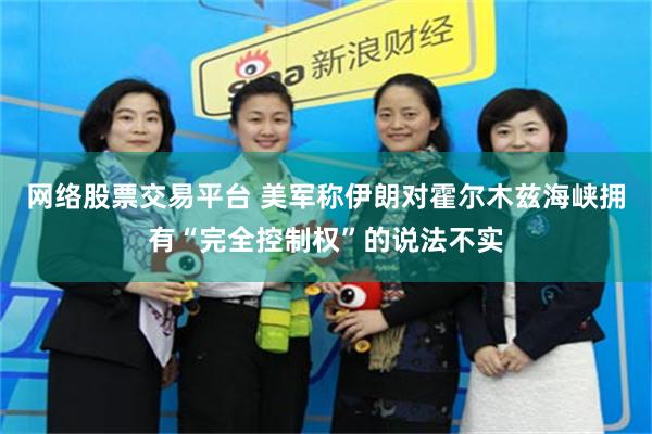 网络股票交易平台 美军称伊朗对霍尔木兹海峡拥有“完全控制权”的说法不实