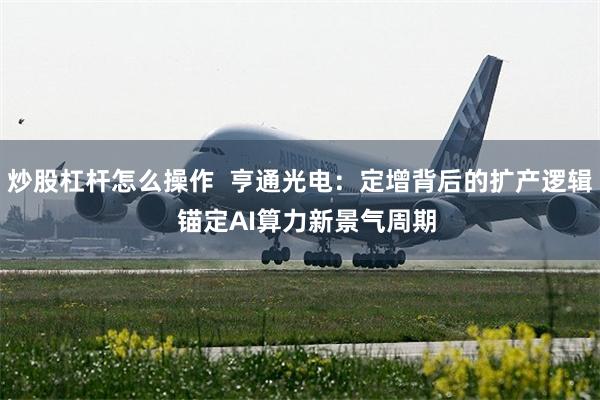 炒股杠杆怎么操作  亨通光电：定增背后的扩产逻辑  锚定AI算力新景气周期