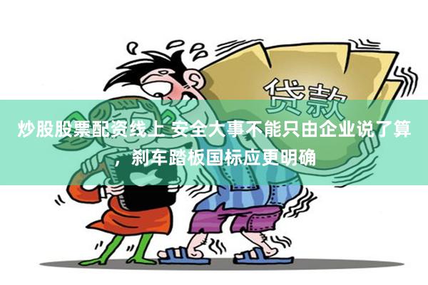 炒股股票配资线上 安全大事不能只由企业说了算，刹车踏板国标应更明确