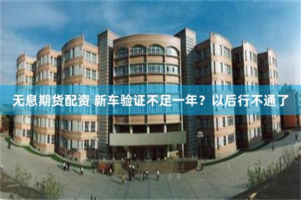 无息期货配资 新车验证不足一年？以后行不通了