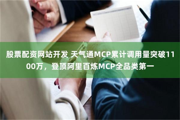 股票配资网站开发 天气通MCP累计调用量突破1100万，登顶阿里百炼MCP全品类第一