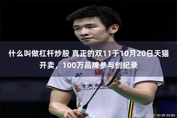 什么叫做杠杆炒股 真正的双11于10月20日天猫开卖，100万品牌参与创纪录