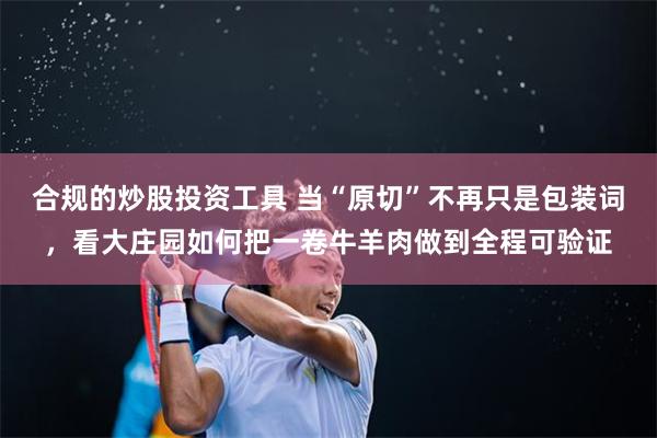 合规的炒股投资工具 当“原切”不再只是包装词，看大庄园如何把一卷牛羊肉做到全程可验证
