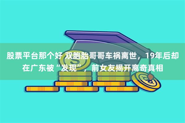 股票平台那个好 双胞胎哥哥车祸离世，19年后却在广东被“发现”，前女友揭开离奇真相