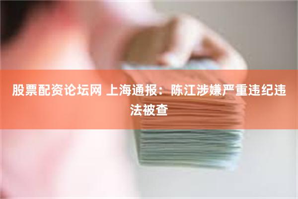 股票配资论坛网 上海通报：陈江涉嫌严重违纪违法被查